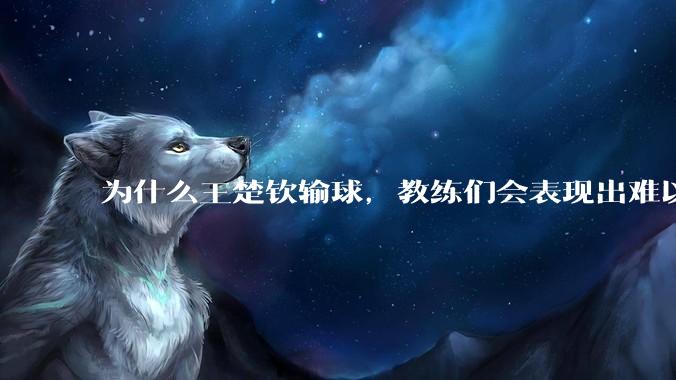 为什么王楚钦输球，教练们会表现出难以接受的表情？