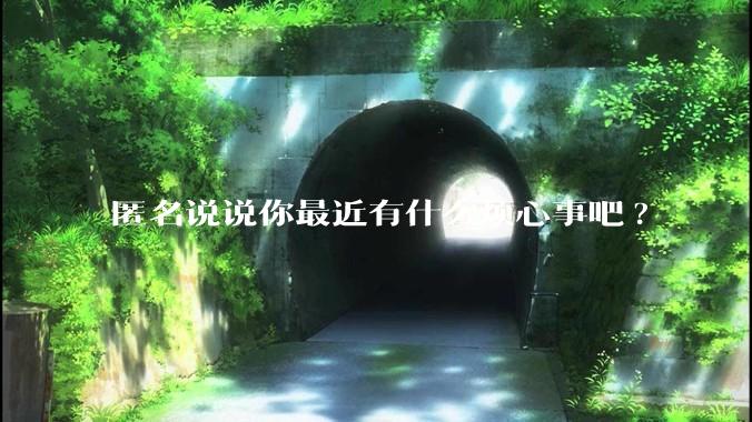 匿名说说你最近有什么烦心事吧?