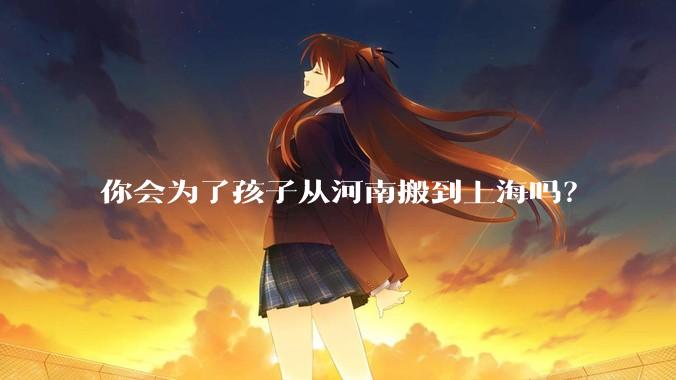你会为了孩子从河南搬到上海吗？