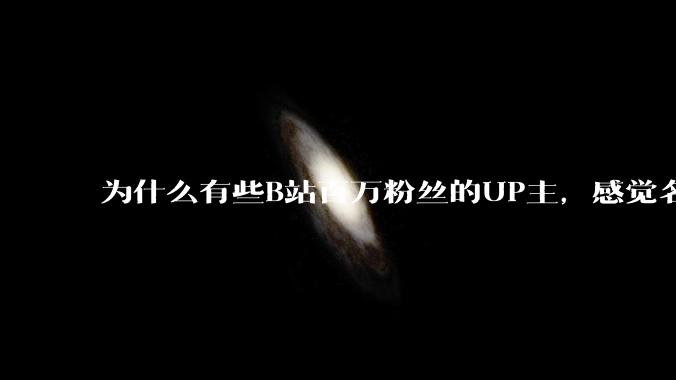 为什么有些B站百万粉丝的UP主，感觉名不副实，内容毫无营养？