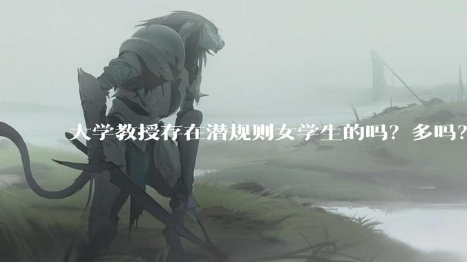 大学教授存在潜规则女学生的吗？多吗？