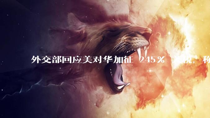 外交部回应美对华加征 245% 关税，称「中方不愿打，但也绝不怕打」，美国的做法还有意义吗？