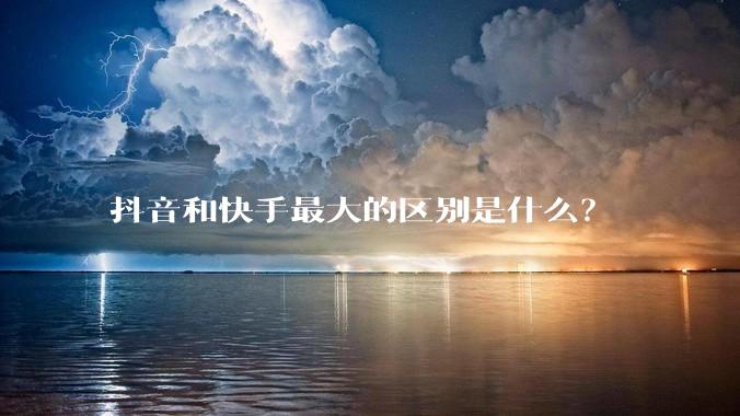抖音和快手最大的区别是什么？