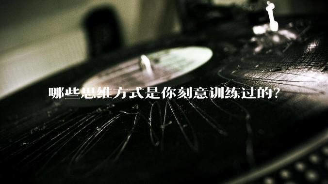哪些思维方式是你刻意训练过的？