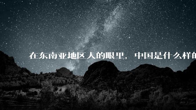 在东南亚地区人的眼里，中国是什么样的？