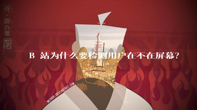 B 站为什么要检测用户在不在屏幕？