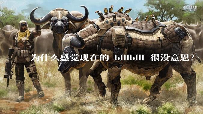 为什么感觉现在的 bilibili 很没意思？