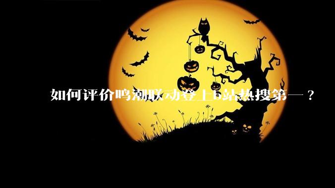 如何评价鸣潮联动登上b站热搜第一?