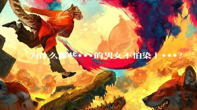 为什么那些***的男女不怕染上***？